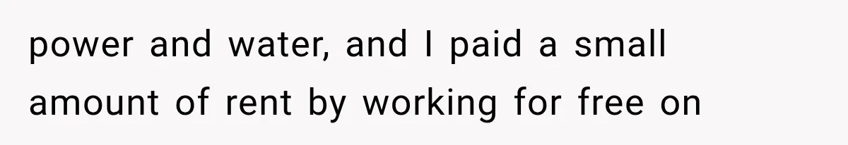 power and water, and I paid a small amount of rent by working for free on