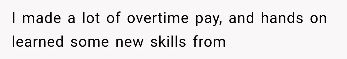 I made a lot of overtime pay, and hands on learned some new skills from