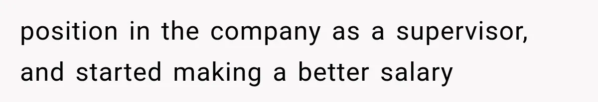 position in the company as a supervisor, and started making a better salary