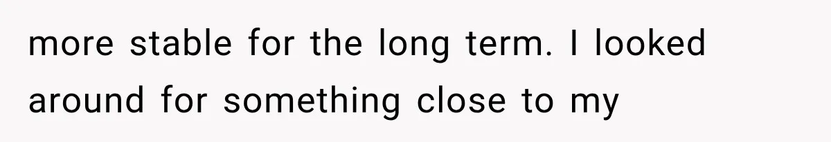 more stable for the long term. I looked around for something close to my
