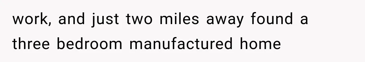 work, and just two miles away found a three bedroom manufactured home