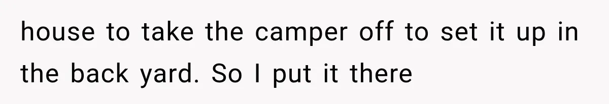 house to take the camper off to set it up in the back yard. So I put it there