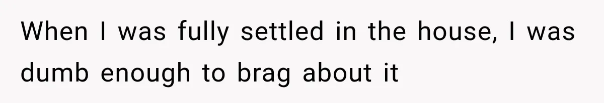 When I was fully settled in the house, I was dumb enough to brag about it