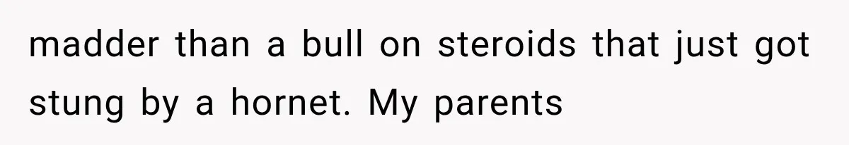 madder than a bull on steroids that just got stung by a hornet. My parents