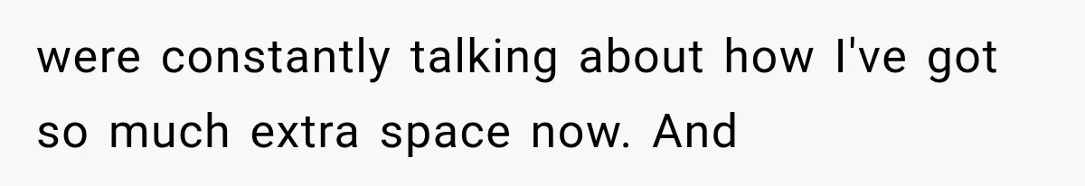 were constantly talking about how I've got so much extra space now. And
