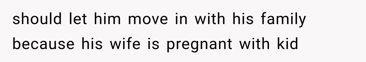 should let him move in with his family because his wife is pregnant with kid