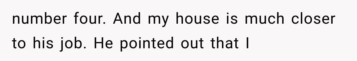 number four. And my house is much closer to his job. He pointed out that I