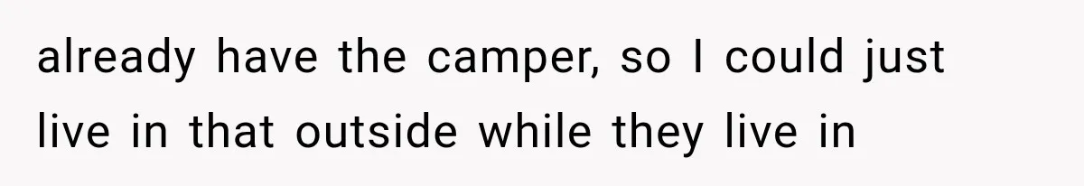 already have the camper, so I could just live in that outside while they live in