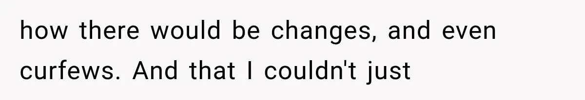 how there would be changes, and even curfews. And that I couldn't just