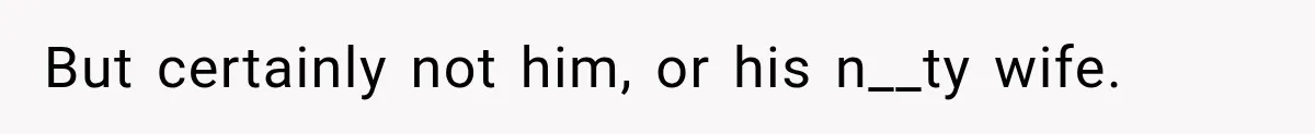 But certainly not him, or his n__ty wife.