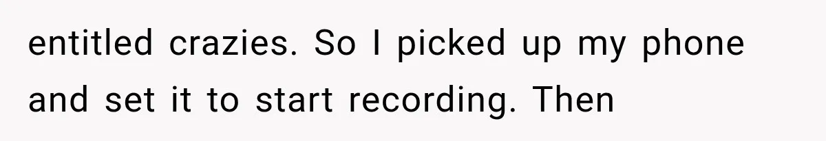 entitled crazies. So I picked up my phone and set it to start recording. Then