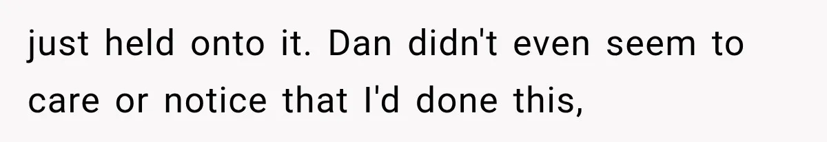 just held onto it. Dan didn't even seem to care or notice that I'd done this,