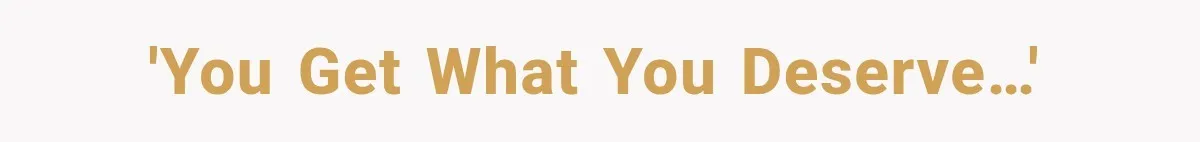 'You get what you deserve…'