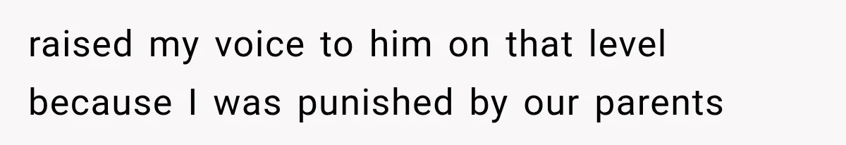 raised my voice to him on that level because I was punished by our parents