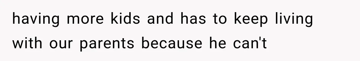 having more kids and has to keep living with our parents because he can't