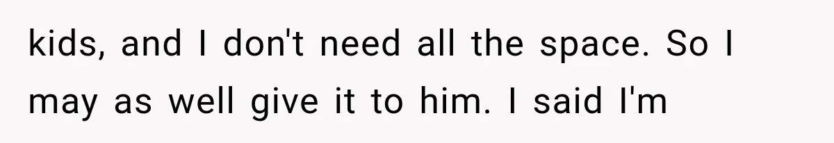 kids, and I don't need all the space. So I may as well give it to him. I said I'm