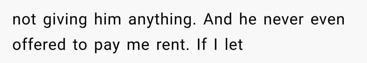 not giving him anything. And he never even offered to pay me rent. If I let
