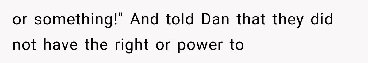 or something!" And told Dan that they did not have the right or power to