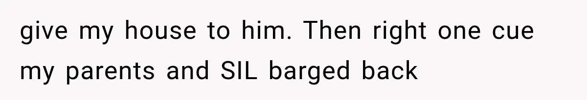 give my house to him. Then right one cue my parents and SIL barged back