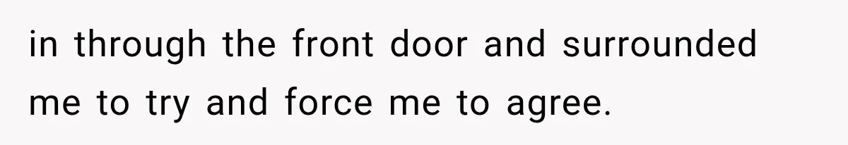 in through the front door and surrounded me to try and force me to agree.
