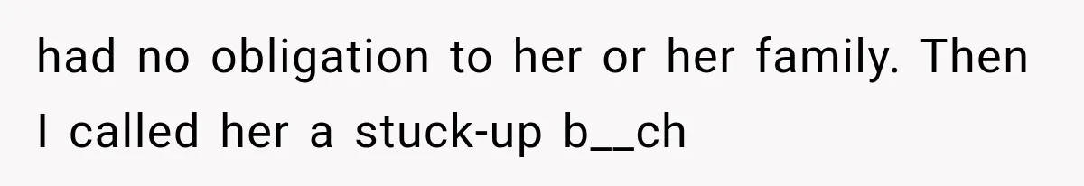 had no obligation to her or her family. Then I called her a stuck-up b__ch