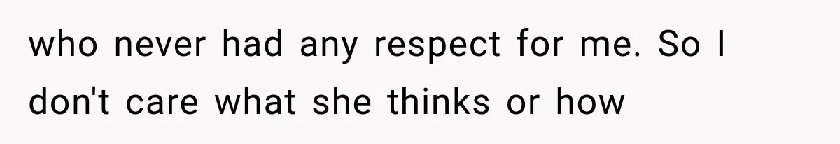 who never had any respect for me. So I don't care what she thinks or how