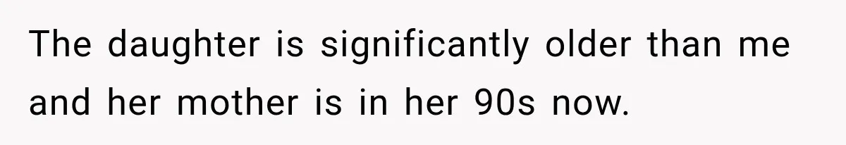 The daughter is significantly older than me and her mother is in her 90s now.