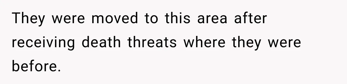 They were moved to this area after receiving death threats where they were before.