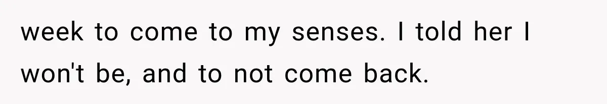 week to come to my senses. I told her I won't be, and to not come back.