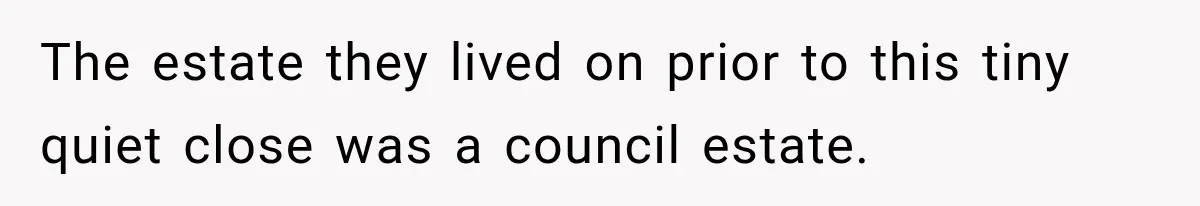 The estate they lived on prior to this tiny quiet close was a council estate.