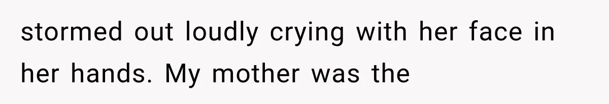stormed out loudly crying with her face in her hands. My mother was the