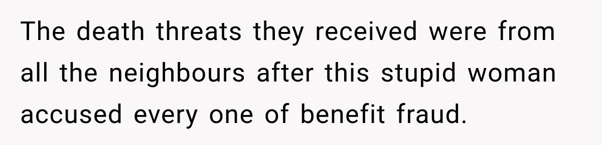 The death threats they received were from all the neighbours after this stupid woman accused every one of benefit fraud.