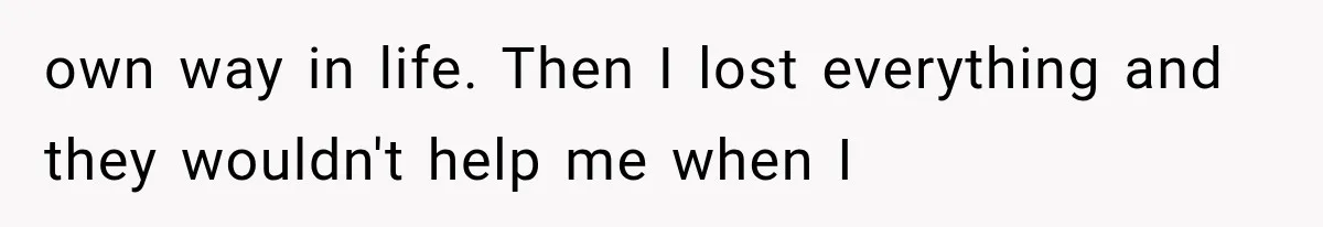 own way in life. Then I lost everything and they wouldn't help me when I
