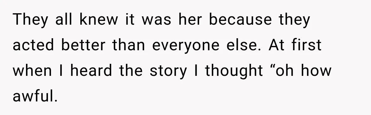 They all knew it was her because they acted better than everyone else. At first when I heard the story I thought “oh how awful.