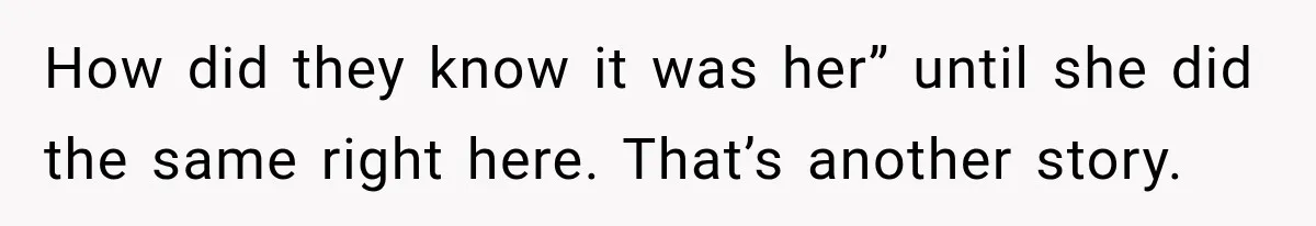 How did they know it was her” until she did the same right here. That’s another story.