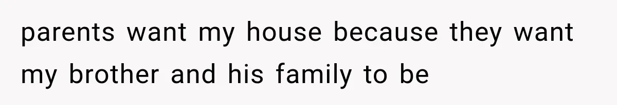 parents want my house because they want my brother and his family to be