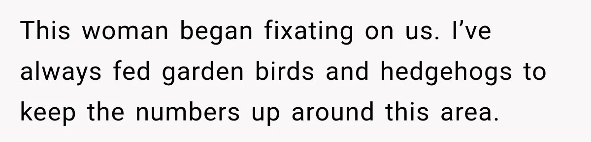 This woman began fixating on us. I’ve always fed garden birds and hedgehogs to keep the numbers up around this area.