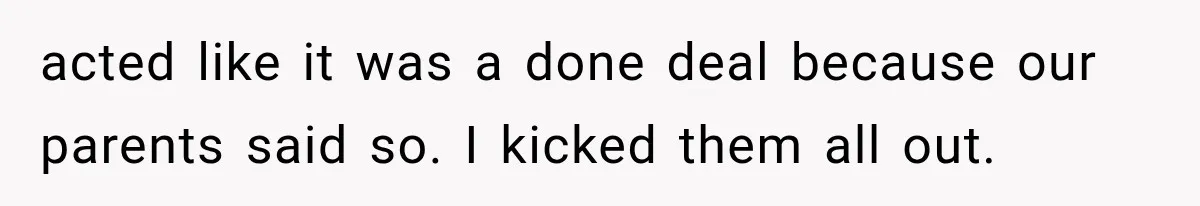 acted like it was a done deal because our parents said so. I kicked them all out.