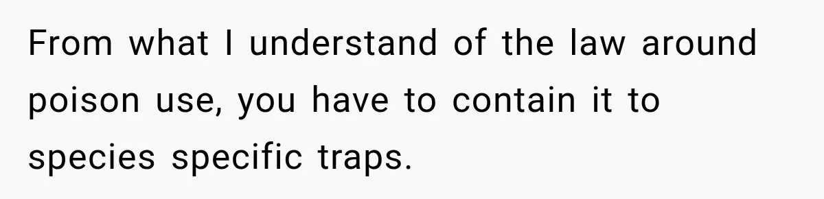 From what I understand of the law around poison use, you have to contain it to species specific traps.