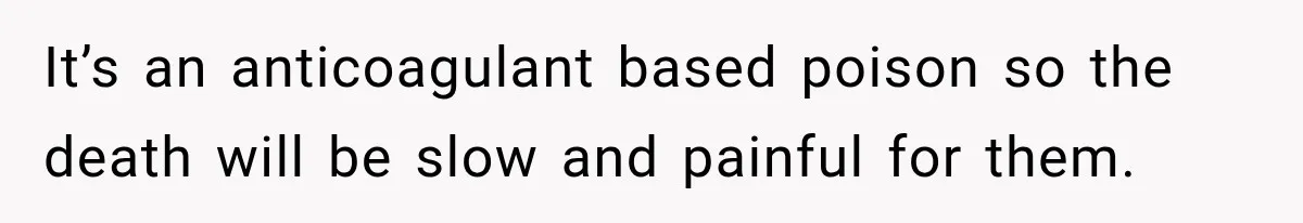 It’s an anticoagulant based poison so the death will be slow and painful for them.