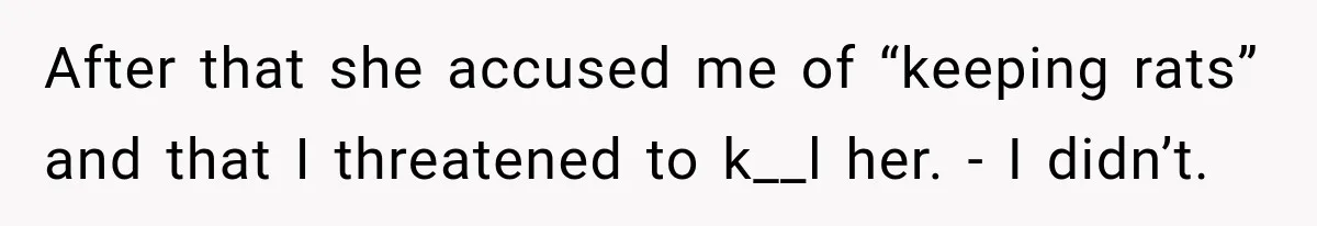 After that she accused me of “keeping rats” and that I threatened to k__l her. - I didn’t.