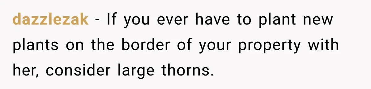 dazzlezak − If you ever have to plant new plants on the border of your property with her, consider large thorns.