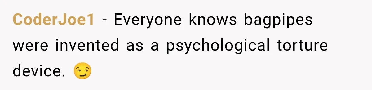 CoderJoe1 − Everyone knows bagpipes were invented as a psychological torture device. 😏
