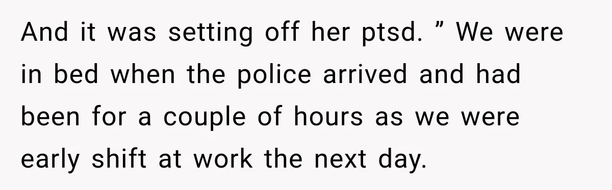 And it was setting off her ptsd. ” We were in bed when the police arrived and had been for a couple of hours as we were early shift at...