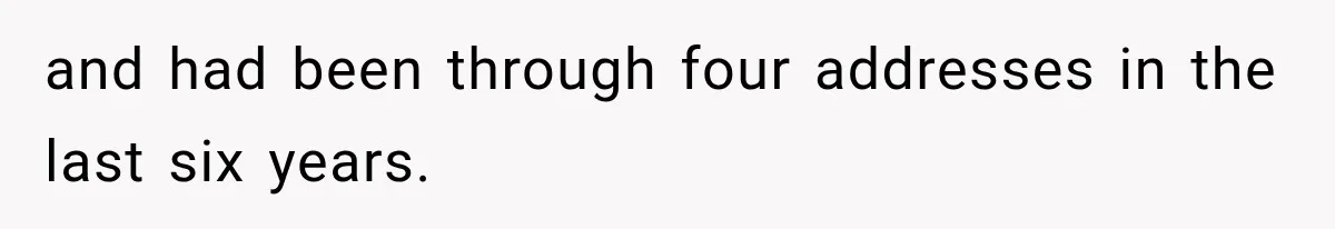 and had been through four addresses in the last six years.