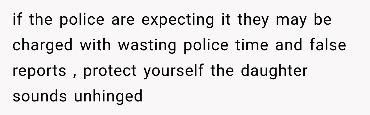 if the police are expecting it they may be charged with wasting police time and false reports , protect yourself the daughter sounds unhinged