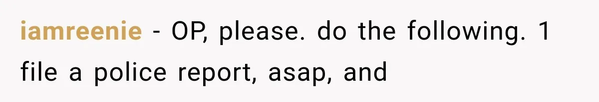 iamreenie − OP, please. do the following. 1 file a police report, asap, and