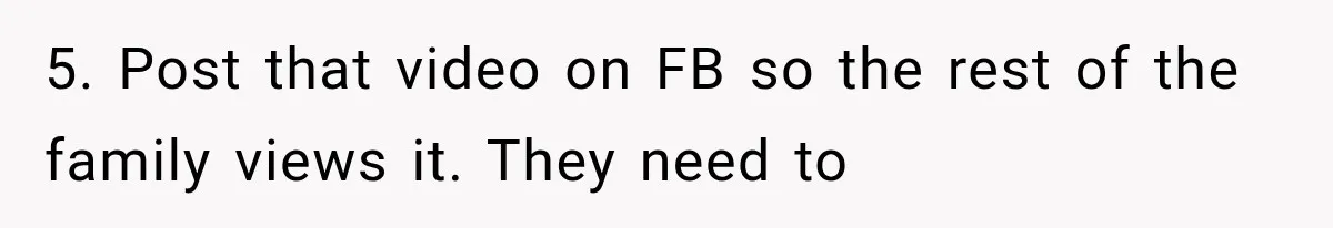 5. Post that video on FB so the rest of the family views it. They need to