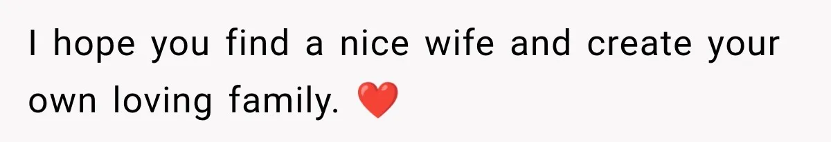 I hope you find a nice wife and create your own loving family. ❤️