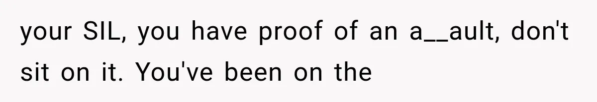 your SIL, you have proof of an a__ault, don't sit on it. You've been on the
